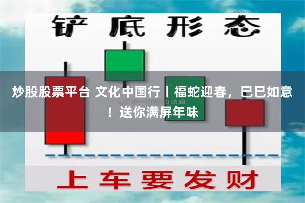 炒股股票平台 文化中国行丨福蛇迎春，巳巳如意！送你满屏年味