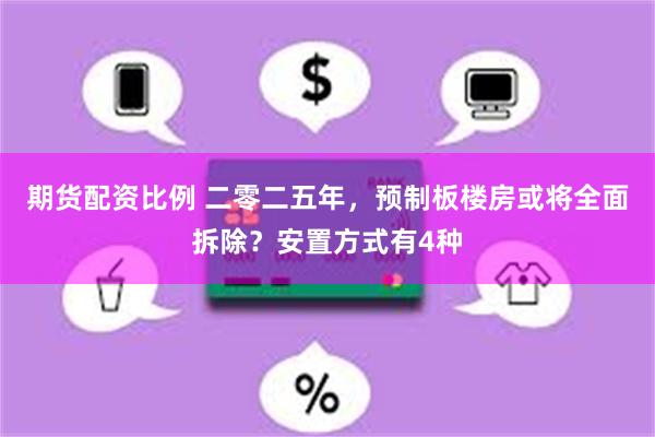 期货配资比例 二零二五年，预制板楼房或将全面拆除？安置方式有4种