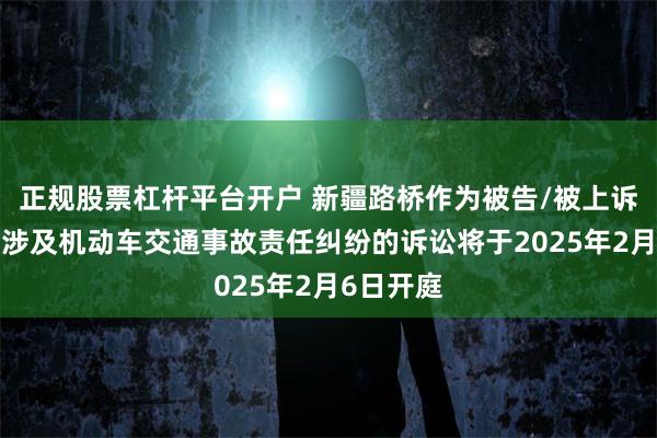 正规股票杠杆平台开户 新疆路桥作为被告/被上诉人的1起涉及机动车交通事故责任纠纷的诉讼将于2025年2月6日开庭