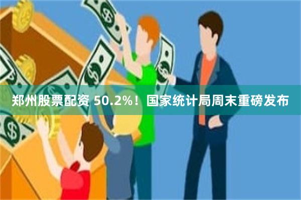 郑州股票配资 50.2%！国家统计局周末重磅发布